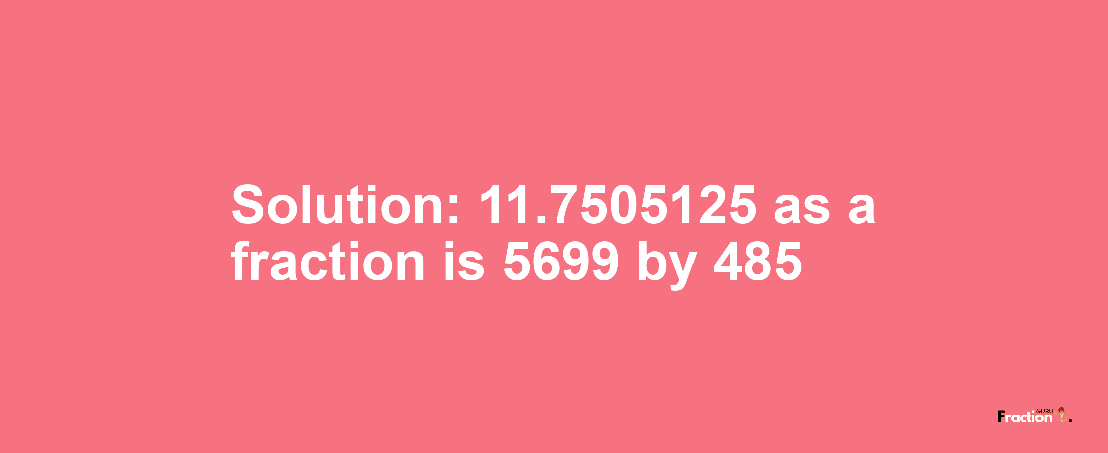 Solution:11.7505125 as a fraction is 5699/485